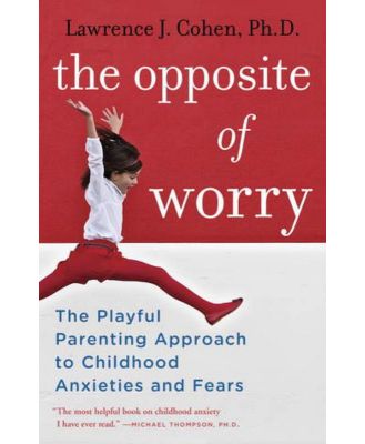 The Opposite of Worry-The Playful Parenting Approach to Childhood Anxieties and Fears